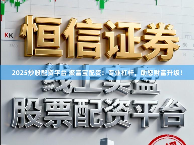 2025炒股配资平台 聚富宝配资：专业杠杆，助您财富升级！