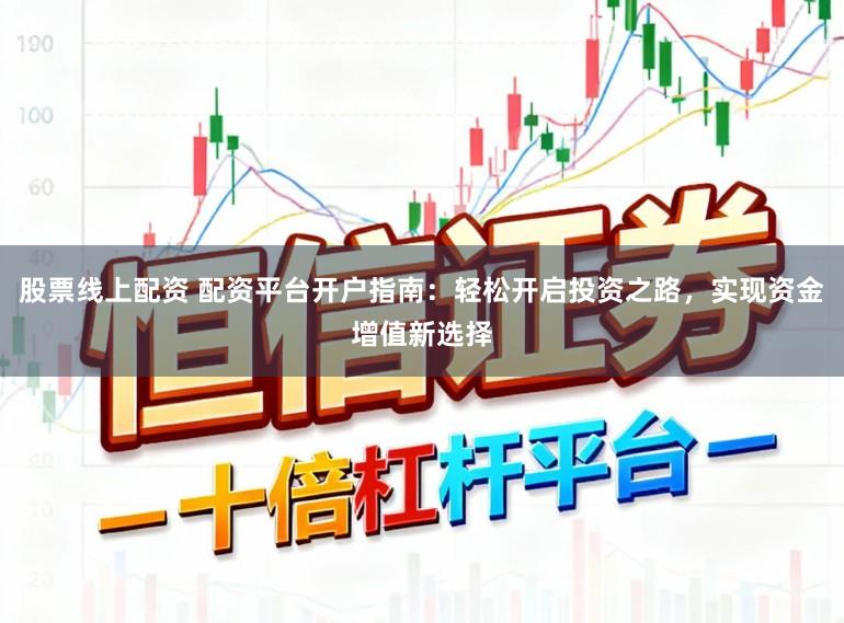 股票线上配资 配资平台开户指南：轻松开启投资之路，实现资金增值新选择