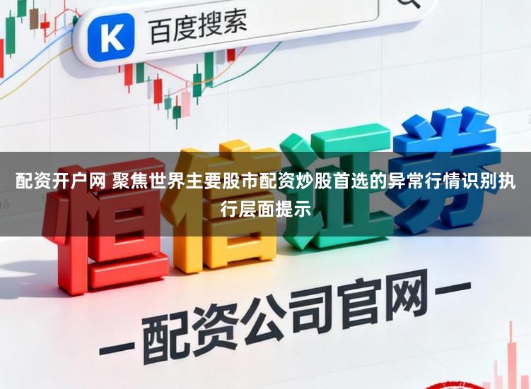 配资开户网 聚焦世界主要股市配资炒股首选的异常行情识别执行层面提示