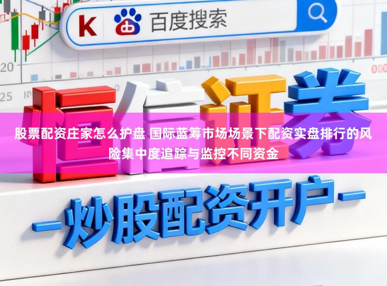 股票配资庄家怎么护盘 国际蓝筹市场场景下配资实盘排行的风险集中度追踪与监控不同资金
