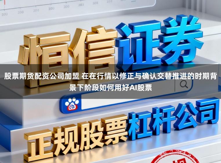 股票期货配资公司加盟 在在行情以修正与确认交替推进的时期背景下阶段如何用好AI股票