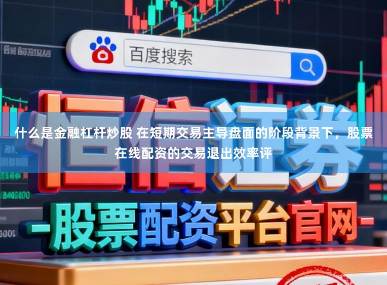 什么是金融杠杆炒股 在短期交易主导盘面的阶段背景下，股票在线配资的交易退出效率评