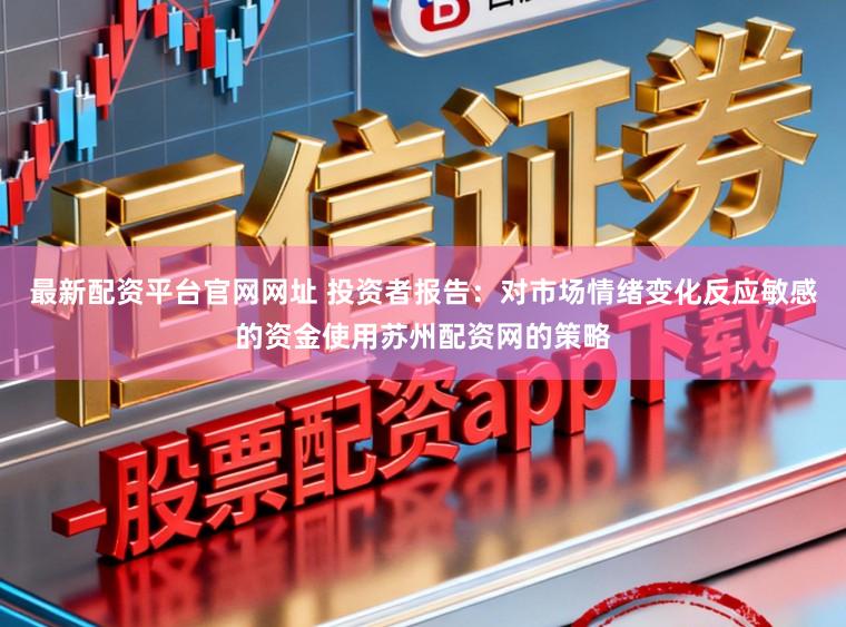 最新配资平台官网网址 投资者报告：对市场情绪变化反应敏感的资金使用苏州配资网的策略