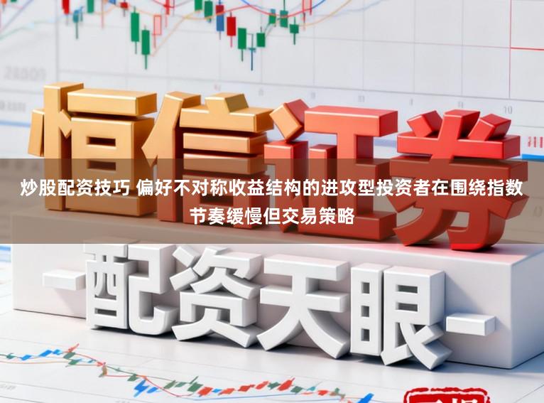 炒股配资技巧 偏好不对称收益结构的进攻型投资者在围绕指数节奏缓慢但交易策略