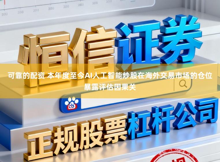可靠的配资 本年度至今AI人工智能炒股在海外交易市场的仓位暴露评估因果关