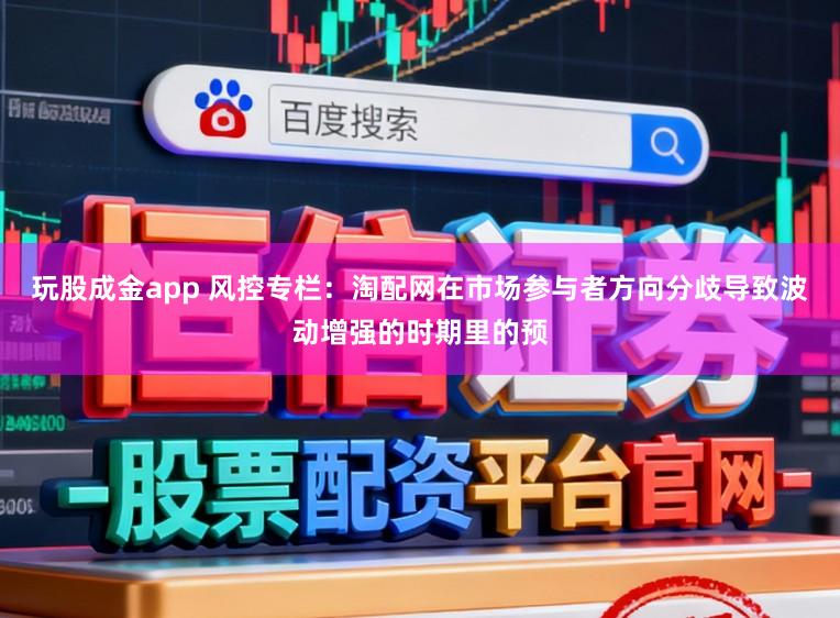 玩股成金app 风控专栏：淘配网在市场参与者方向分歧导致波动增强的时期里的预