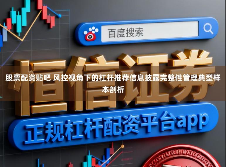 股票配资贴吧 风控视角下的杠杆推荐信息披露完整性管理典型样本剖析