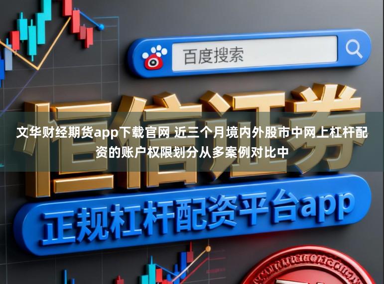 文华财经期货app下载官网 近三个月境内外股市中网上杠杆配资的账户权限划分从多案例对比中