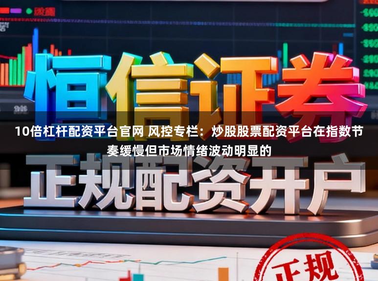 10倍杠杆配资平台官网 风控专栏：炒股股票配资平台在指数节奏缓慢但市场情绪波动明显的