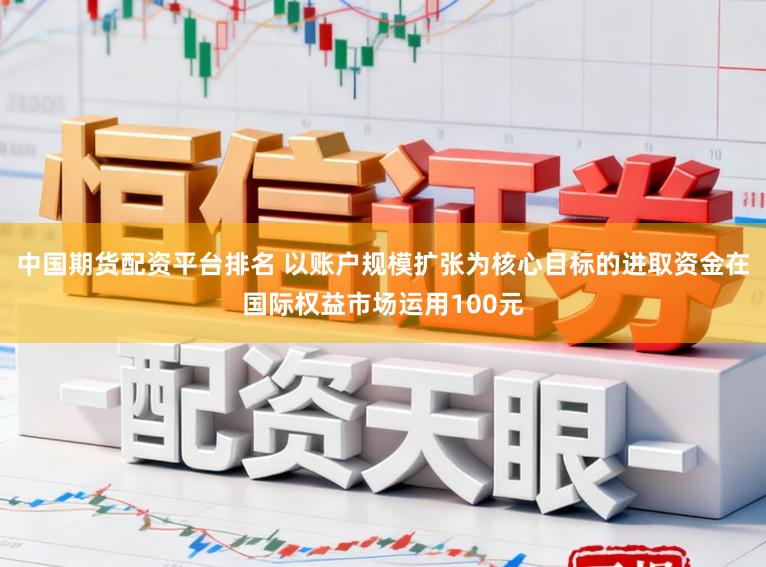 中国期货配资平台排名 以账户规模扩张为核心目标的进取资金在国际权益市场运用100元