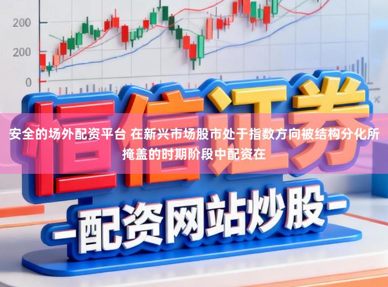 安全的场外配资平台 在新兴市场股市处于指数方向被结构分化所掩盖的时期阶段中配资在