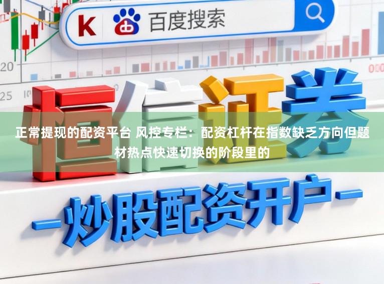 正常提现的配资平台 风控专栏：配资杠杆在指数缺乏方向但题材热点快速切换的阶段里的