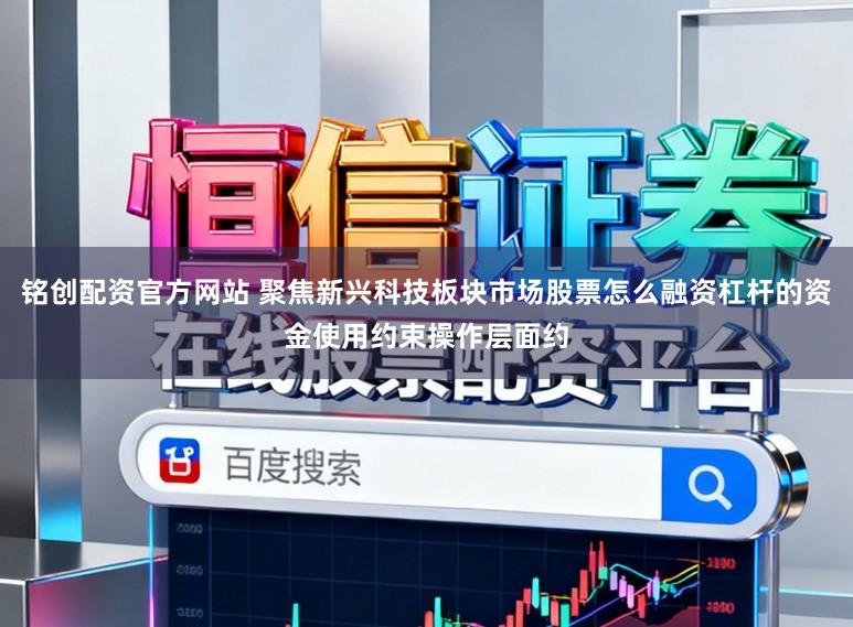 铭创配资官方网站 聚焦新兴科技板块市场股票怎么融资杠杆的资金使用约束操作层面约