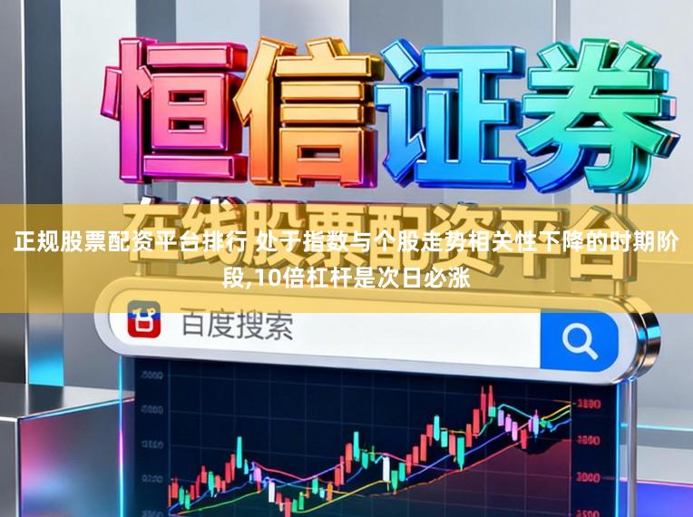正规股票配资平台排行 处于指数与个股走势相关性下降的时期阶段,10倍杠杆是次日必涨