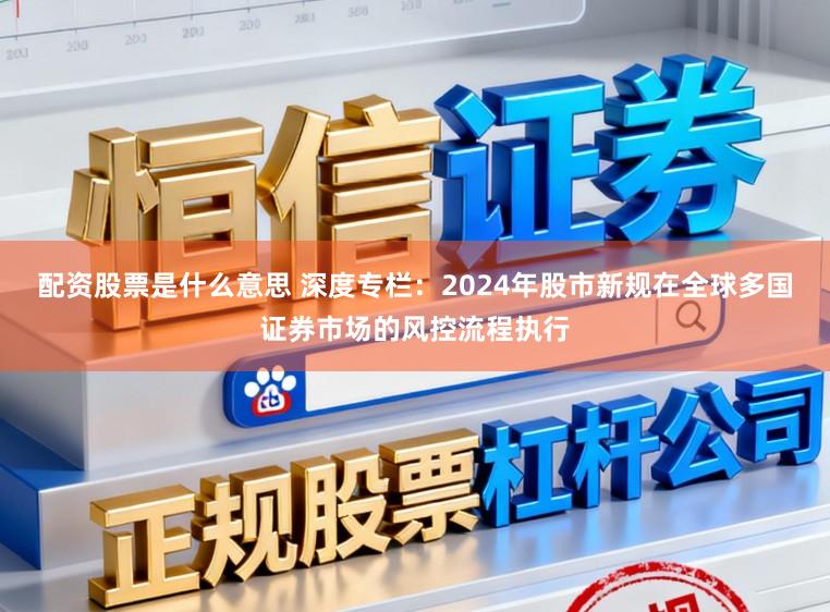 配资股票是什么意思 深度专栏：2024年股市新规在全球多国证券市场的风控流程执行