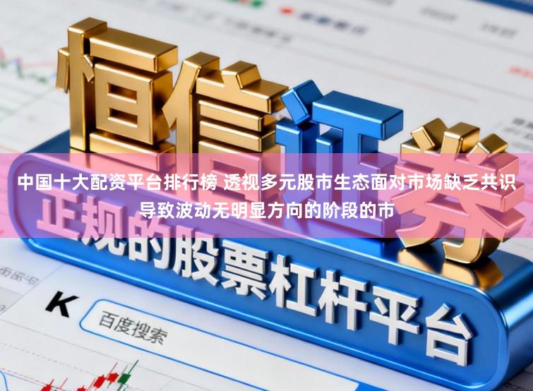 中国十大配资平台排行榜 透视多元股市生态面对市场缺乏共识导致波动无明显方向的阶段的市