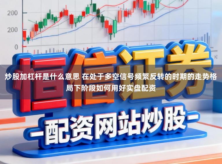 炒股加杠杆是什么意思 在处于多空信号频繁反转的时期的走势格局下阶段如何用好实盘配资