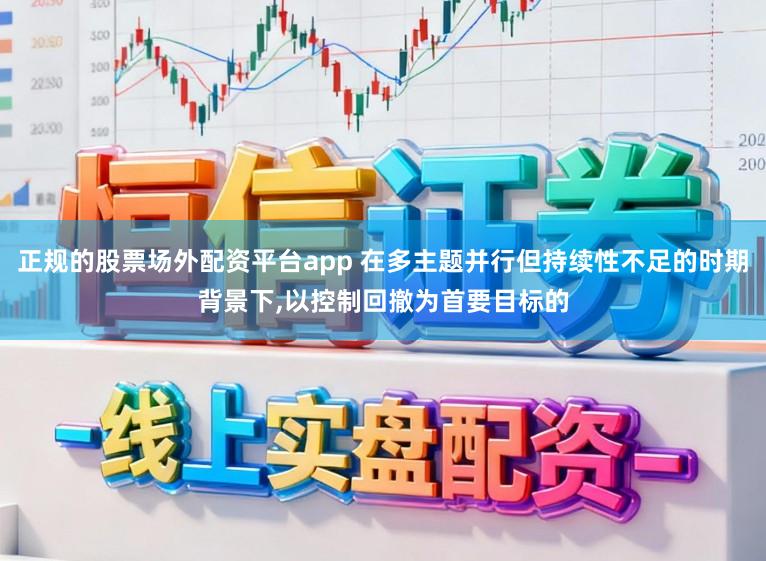 正规的股票场外配资平台app 在多主题并行但持续性不足的时期背景下,以控制回撤为首要目标的