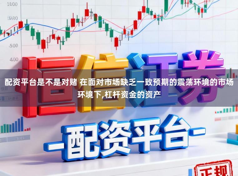 配资平台是不是对赌 在面对市场缺乏一致预期的震荡环境的市场环境下,杠杆资金的资产