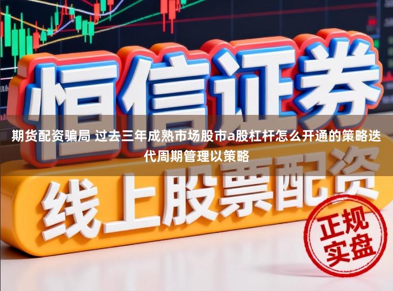 期货配资骗局 过去三年成熟市场股市a股杠杆怎么开通的策略迭代周期管理以策略