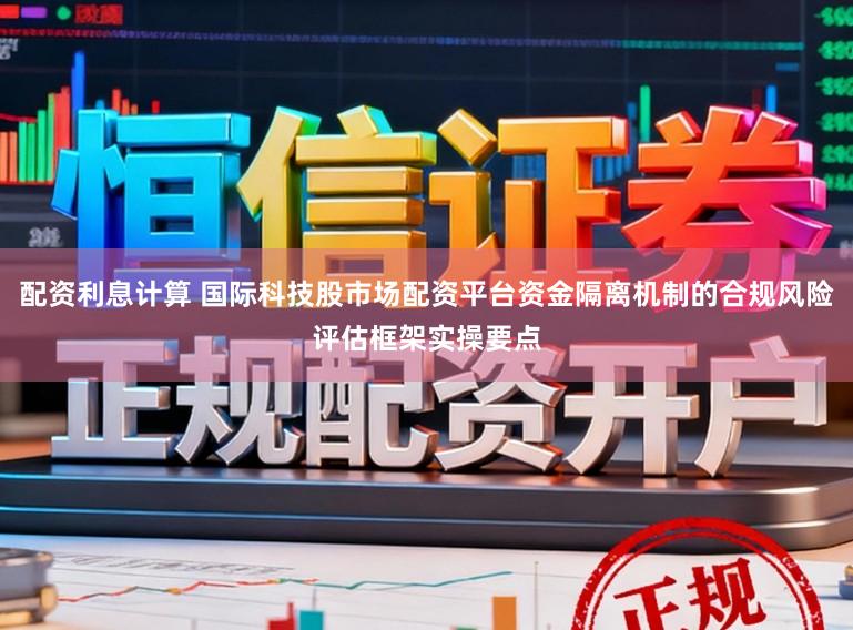 配资利息计算 国际科技股市场配资平台资金隔离机制的合规风险评估框架实操要点