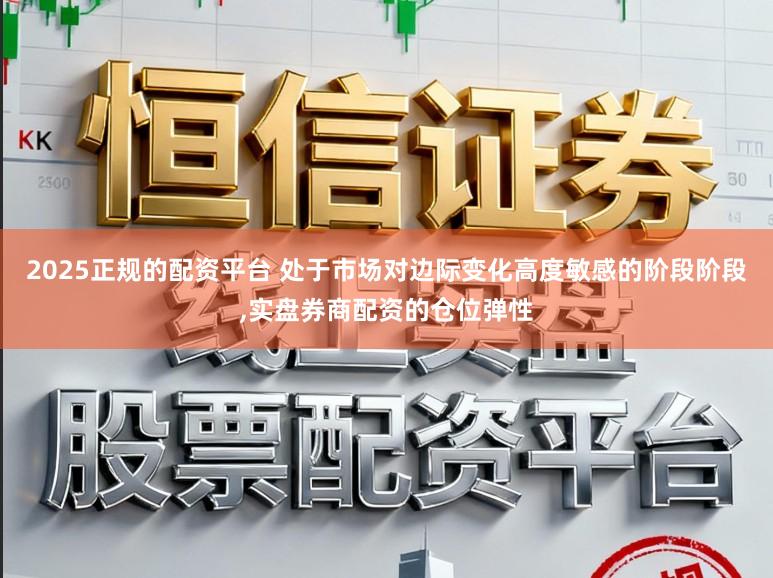 2025正规的配资平台 处于市场对边际变化高度敏感的阶段阶段,实盘券商配资的仓位弹性