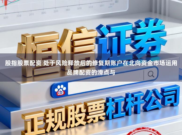 股指股票配资 处于风险释放后的修复期账户在北向资金市场运用品牌配资的滑点与