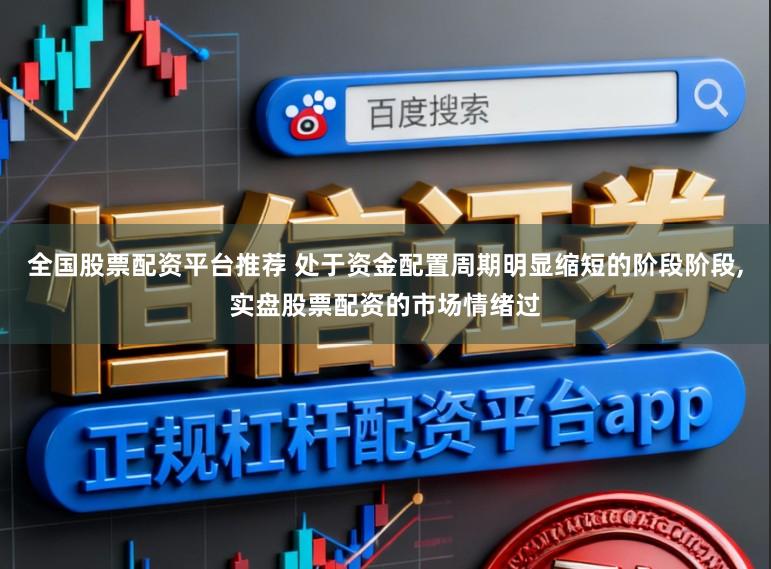 全国股票配资平台推荐 处于资金配置周期明显缩短的阶段阶段,实盘股票配资的市场情绪过