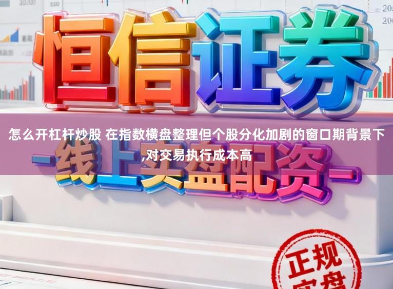 怎么开杠杆炒股 在指数横盘整理但个股分化加剧的窗口期背景下,对交易执行成本高