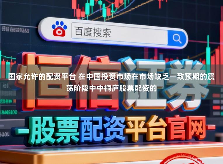 国家允许的配资平台 在中国投资市场在市场缺乏一致预期的震荡阶段中中桐庐股票配资的