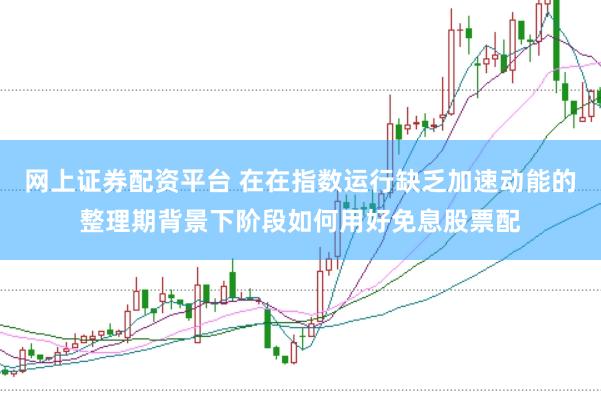 网上证券配资平台 在在指数运行缺乏加速动能的整理期背景下阶段如何用好免息股票配