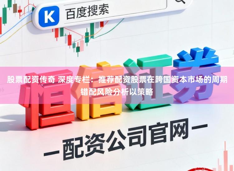 股票配资传奇 深度专栏：推荐配资股票在跨国资本市场的周期错配风险分析以策略