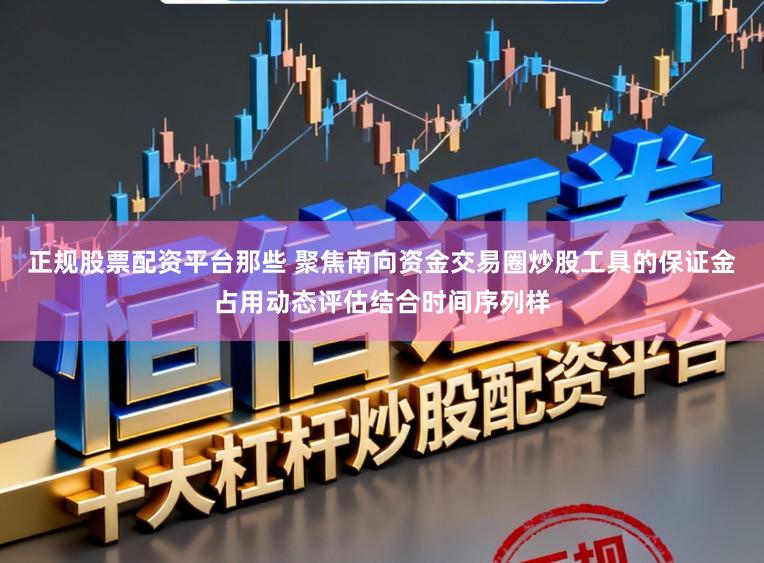 正规股票配资平台那些 聚焦南向资金交易圈炒股工具的保证金占用动态评估结合时间序列样