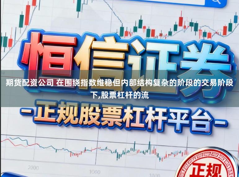 期货配资公司 在围绕指数维稳但内部结构复杂的阶段的交易阶段下,股票杠杆的流