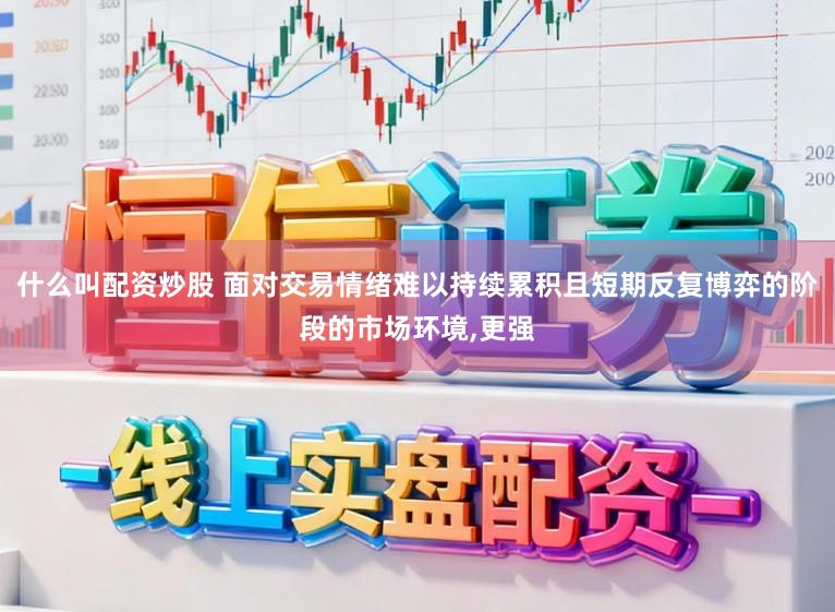什么叫配资炒股 面对交易情绪难以持续累积且短期反复博弈的阶段的市场环境,更强