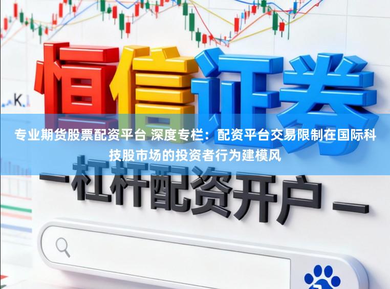 专业期货股票配资平台 深度专栏：配资平台交易限制在国际科技股市场的投资者行为建模风