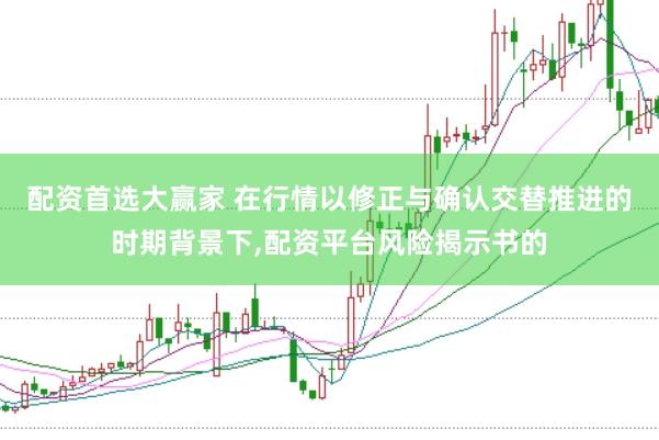 配资首选大赢家 在行情以修正与确认交替推进的时期背景下,配资平台风险揭示书的