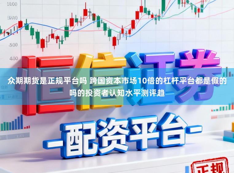 众期期货是正规平台吗 跨国资本市场10倍的杠杆平台都是假的吗的投资者认知水平测评趋