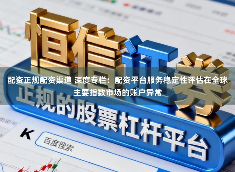 配资正规配资渠道 深度专栏：配资平台服务稳定性评估在全球主要指数市场的账户异常