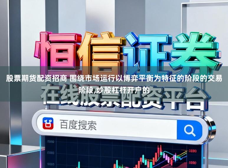股票期货配资招商 围绕市场运行以博弈平衡为特征的阶段的交易阶段,炒股杠杆开户的