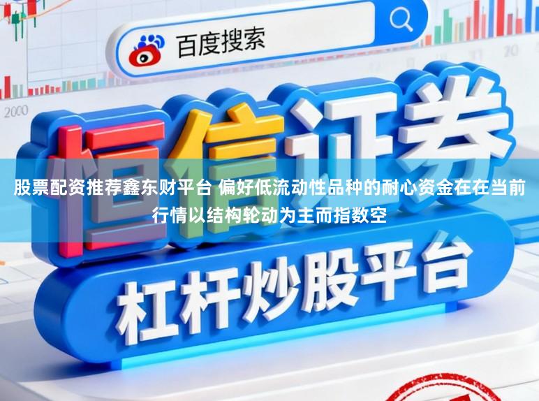 股票配资推荐鑫东财平台 偏好低流动性品种的耐心资金在在当前行情以结构轮动为主而指数空