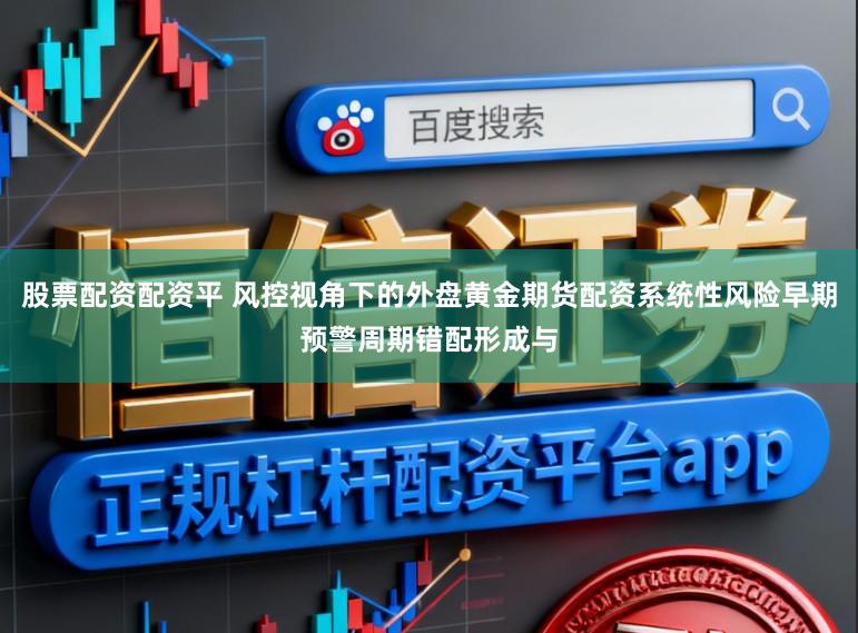 股票配资配资平 风控视角下的外盘黄金期货配资系统性风险早期预警周期错配形成与