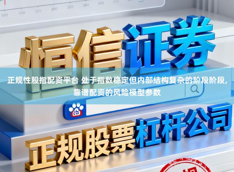 正规性股指配资平台 处于指数稳定但内部结构复杂的阶段阶段,靠谱配资的风险模型参数