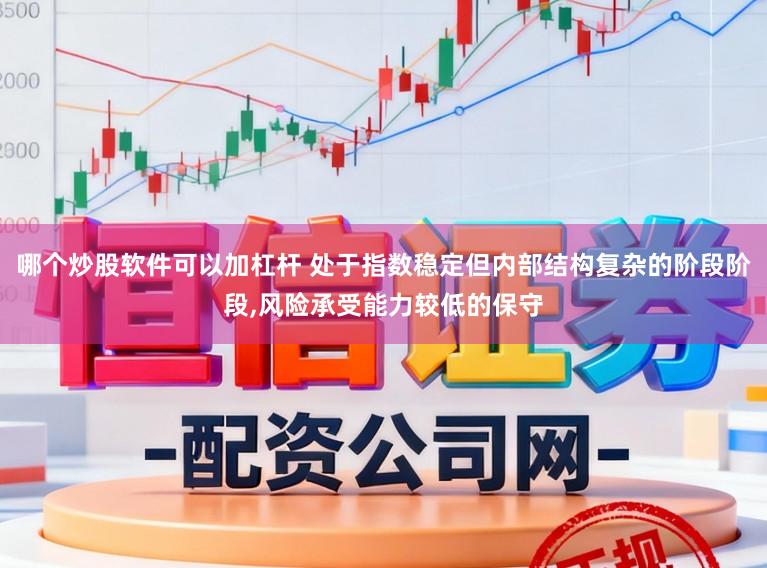 哪个炒股软件可以加杠杆 处于指数稳定但内部结构复杂的阶段阶段,风险承受能力较低的保守
