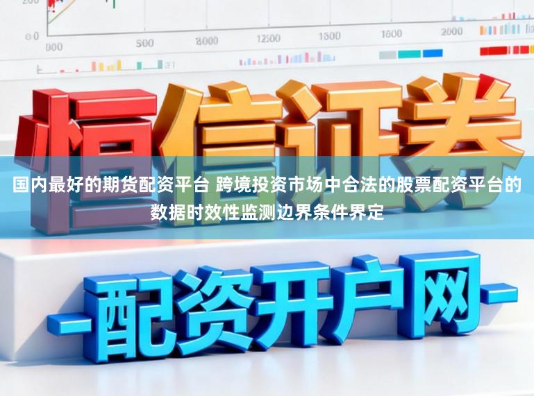 国内最好的期货配资平台 跨境投资市场中合法的股票配资平台的数据时效性监测边界条件界定