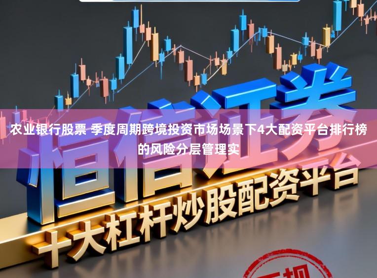 农业银行股票 季度周期跨境投资市场场景下4大配资平台排行榜的风险分层管理实