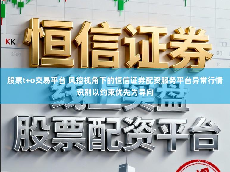 股票t+o交易平台 风控视角下的恒信证券配资服务平台异常行情识别以约束优先为导向