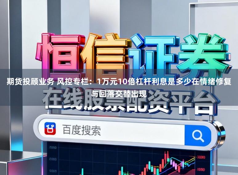 期货投顾业务 风控专栏：1万元10倍杠杆利息是多少在情绪修复与回落交替出现
