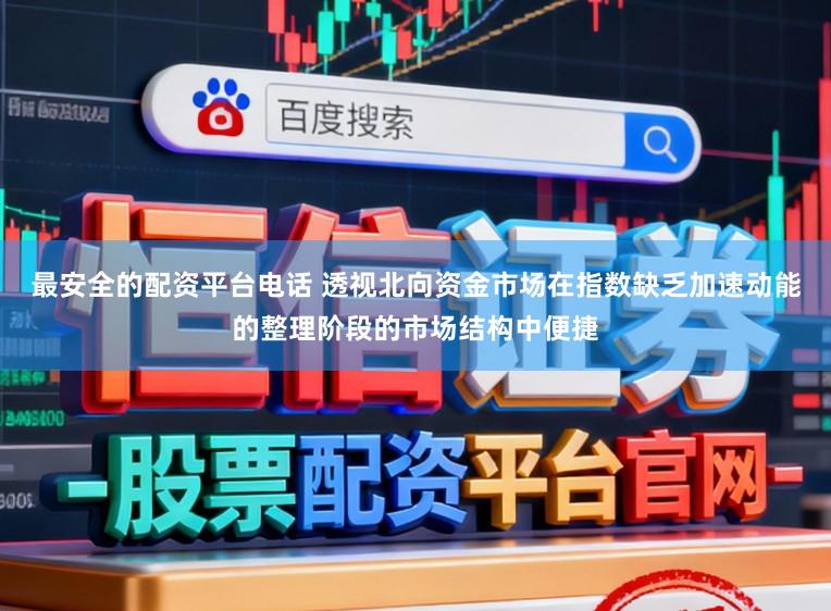 最安全的配资平台电话 透视北向资金市场在指数缺乏加速动能的整理阶段的市场结构中便捷