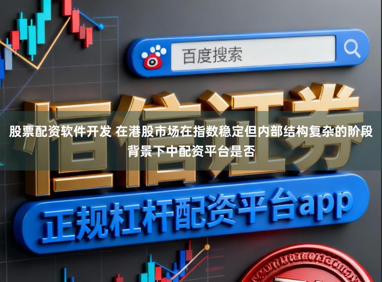 股票配资软件开发 在港股市场在指数稳定但内部结构复杂的阶段背景下中配资平台是否